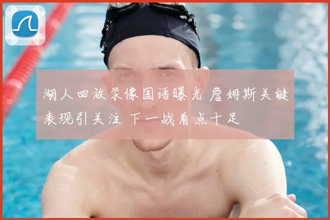 湖人回放录像国语曝光 詹姆斯关键表现引关注 下一战看点十足