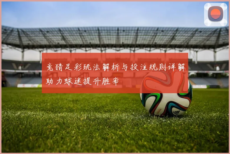 竞猜足彩玩法解析与投注规则详解助力球迷提升胜率