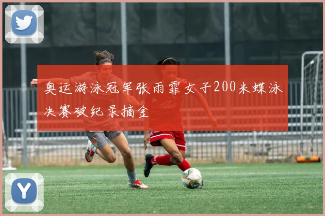 奥运游泳冠军张雨霏女子200米蝶泳决赛破纪录摘金