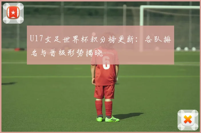 U17女足世界杯积分榜更新：各队排名与晋级形势揭晓