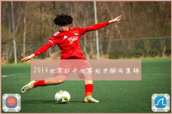 2014世界杯半决赛经典瞬间集锦