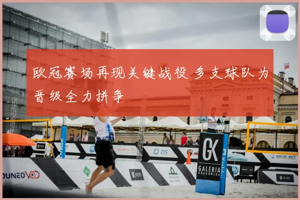 欧冠赛场再现关键战役 多支球队为晋级全力拼争