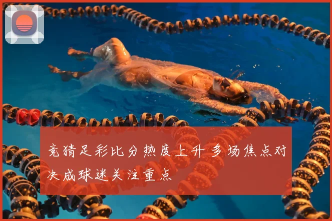 竞猜足彩比分热度上升 多场焦点对决成球迷关注重点