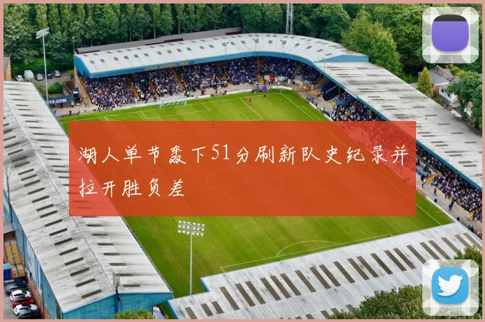 湖人单节轰下51分刷新队史纪录并拉开胜负差