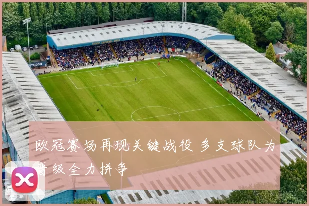 欧冠赛场再现关键战役 多支球队为晋级全力拼争