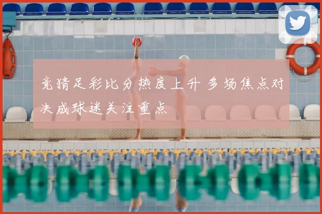 竞猜足彩比分热度上升 多场焦点对决成球迷关注重点