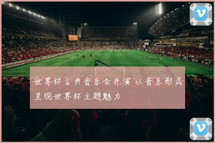 世界杯古典音乐会开演 以音乐形式呈现世界杯主题魅力