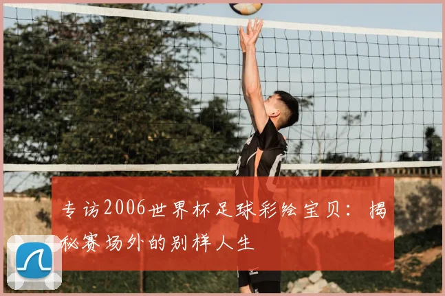 专访2006世界杯足球彩绘宝贝：揭秘赛场外的别样人生