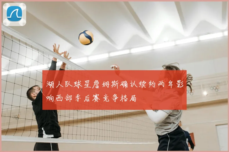 湖人队球星詹姆斯确认续约两年影响西部季后赛竞争格局