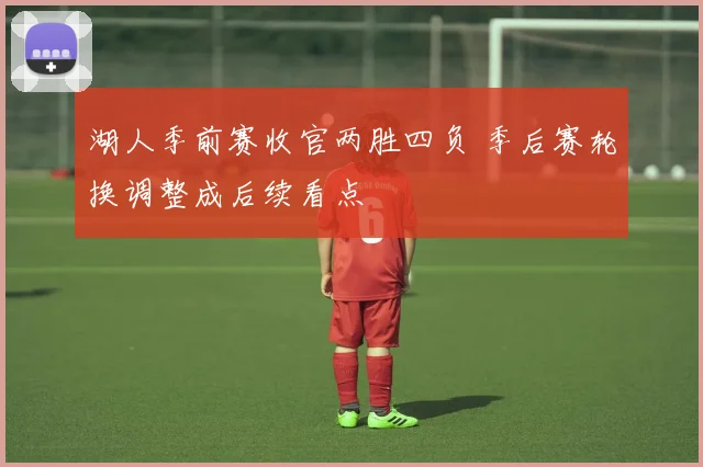 湖人季前赛收官两胜四负 季后赛轮换调整成后续看点