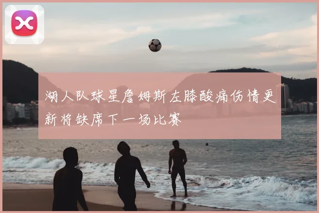 湖人队球星詹姆斯左膝酸痛伤情更新将缺席下一场比赛
