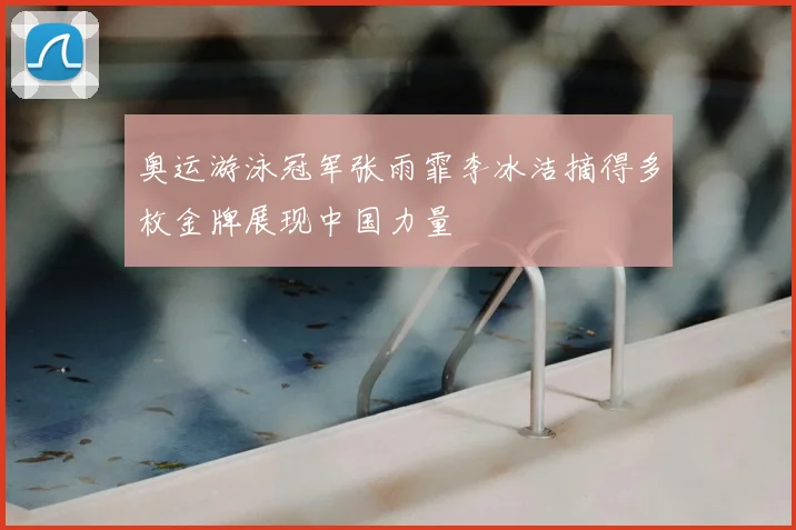 奥运游泳冠军张雨霏李冰洁摘得多枚金牌展现中国力量