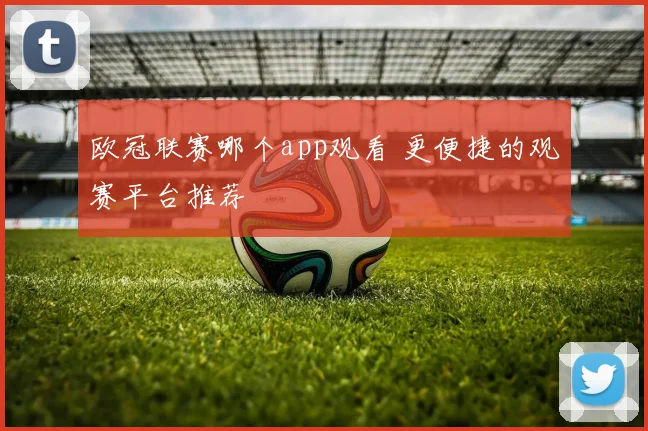 欧冠联赛哪个app观看 更便捷的观赛平台推荐