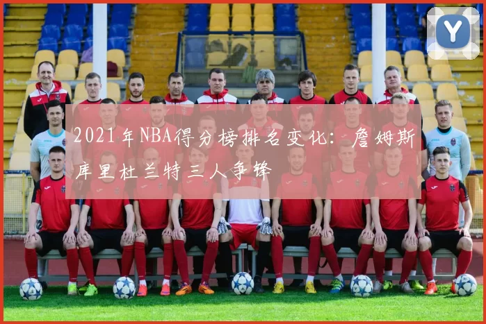 2021年NBA得分榜排名变化：詹姆斯库里杜兰特三人争锋