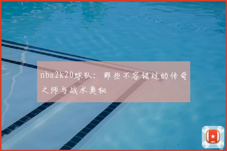 nba2k20球队：那些不容错过的传奇之师与战术奥秘