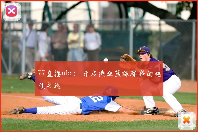 77直播nba：开启热血篮球赛事的绝佳之选