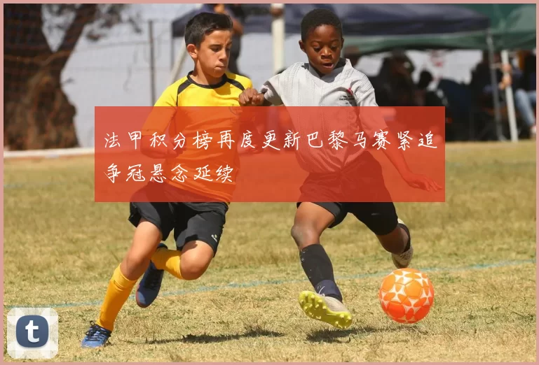 法甲积分榜再度更新巴黎马赛紧追争冠悬念延续