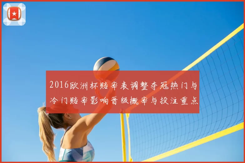 2016欧洲杯赔率表调整夺冠热门与冷门赔率影响晋级概率与投注重点