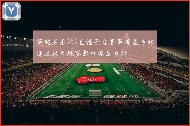 英超启用360直播平台赛事覆盖与转播版权及观赛影响深度分析
