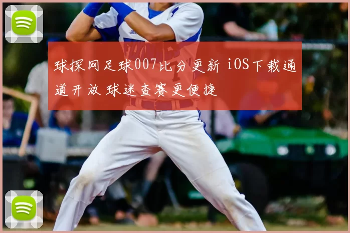 球探网足球007比分更新 iOS下载通道开放 球迷查赛更便捷