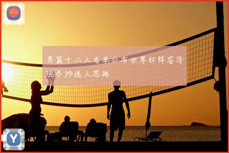男篮十二人名单公布世界杯阵容浮现乔帅选人思路