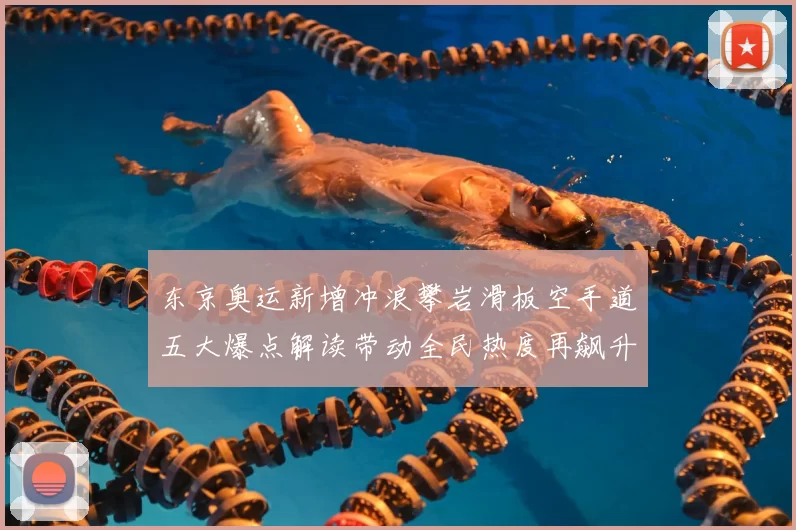 东京奥运新增冲浪攀岩滑板空手道五大爆点解读带动全民热度再飙升