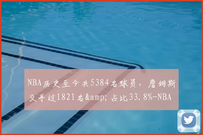 NBA历史至今共5384名球员,詹姆斯交手过1821名&占比33.8%-NBA新闻