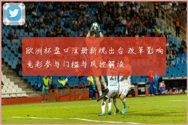 欧洲杯盘口注册新规出台 改革影响竞彩参与门槛与风控解读