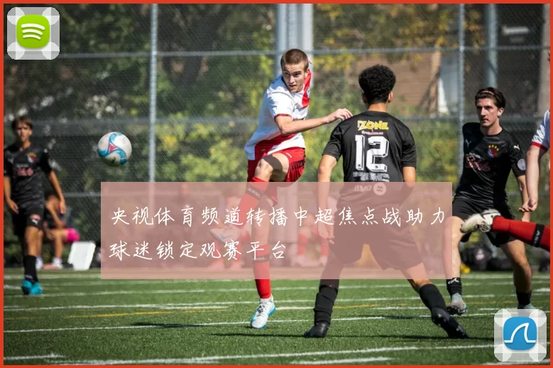 央视体育频道转播中超焦点战助力球迷锁定观赛平台