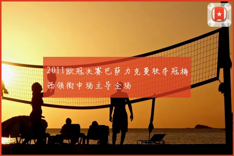 2011欧冠决赛巴萨力克曼联夺冠梅西领衔中场主导全场