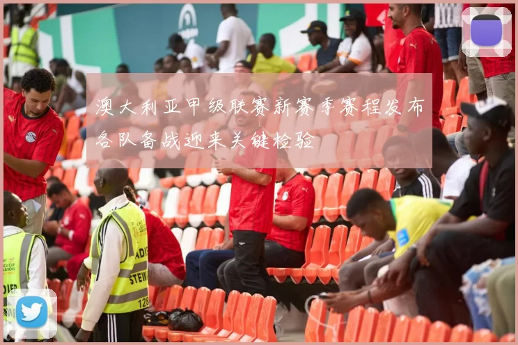 澳大利亚甲级联赛新赛季赛程发布各队备战迎来关键检验