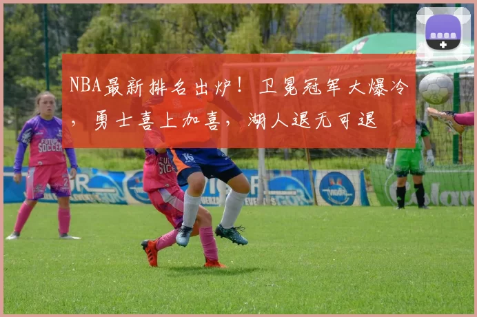 NBA最新排名出炉!卫冕冠军大爆冷,勇士喜上加喜,湖人退无可退