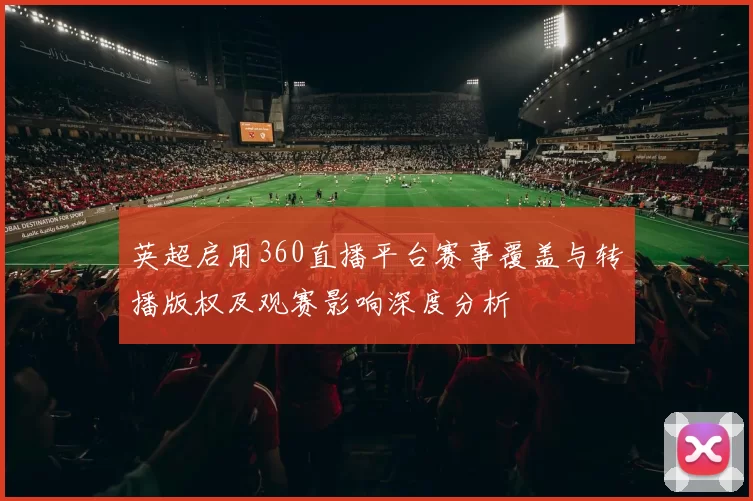 英超启用360直播平台赛事覆盖与转播版权及观赛影响深度分析