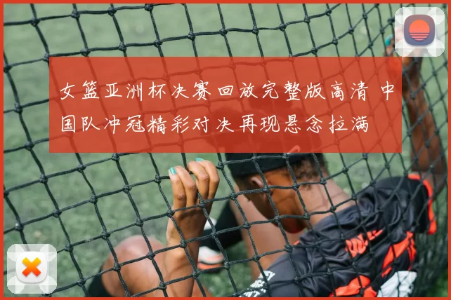 女篮亚洲杯决赛回放完整版高清 中国队冲冠精彩对决再现悬念拉满