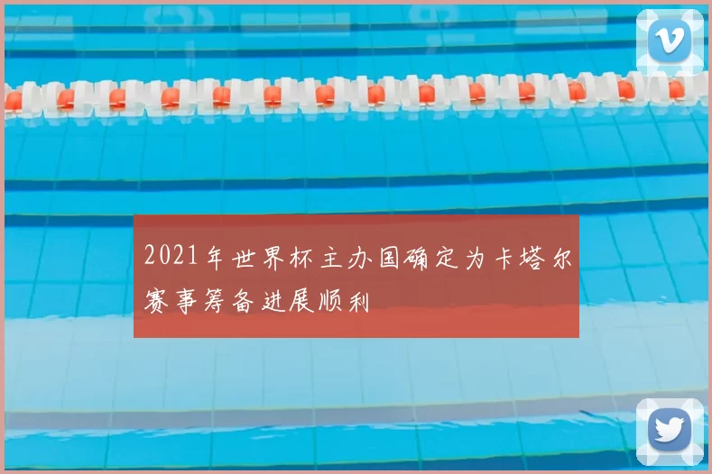 2021年世界杯主办国确定为卡塔尔赛事筹备进展顺利