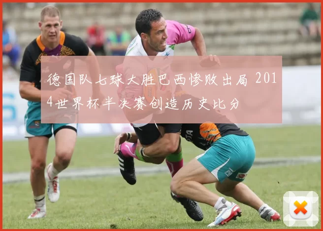 德国队七球大胜巴西惨败出局 2014世界杯半决赛创造历史比分