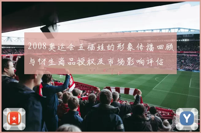 2008奥运会五福娃的形象传播回顾与衍生商品授权及市场影响评估