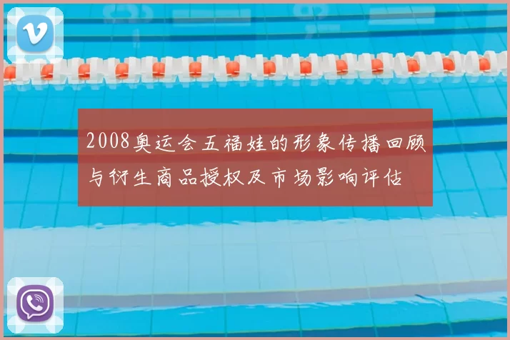 2008奥运会五福娃的形象传播回顾与衍生商品授权及市场影响评估