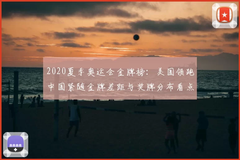 2020夏季奥运会金牌榜：美国领跑中国紧随金牌差距与奖牌分布看点