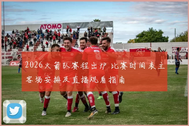 2026火箭队赛程出炉 比赛时间表主客场安排及直播观看指南