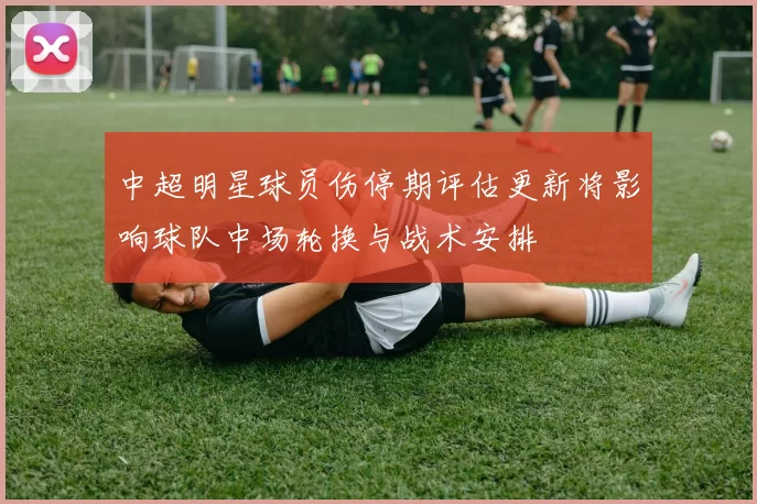 中超明星球员伤停期评估更新将影响球队中场轮换与战术安排