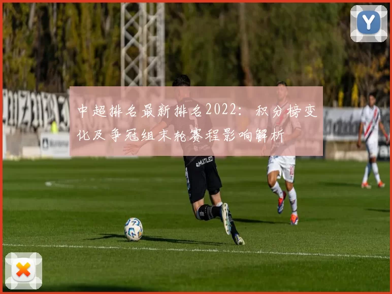 中超排名最新排名2022：积分榜变化及争冠组末轮赛程影响解析