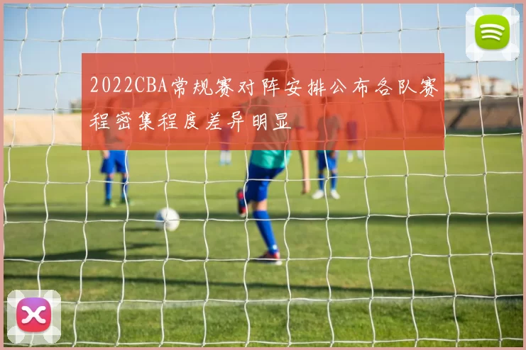 2022CBA常规赛对阵安排公布各队赛程密集程度差异明显