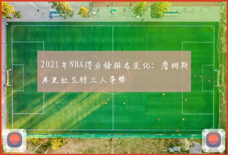 2021年NBA得分榜排名变化：詹姆斯库里杜兰特三人争锋