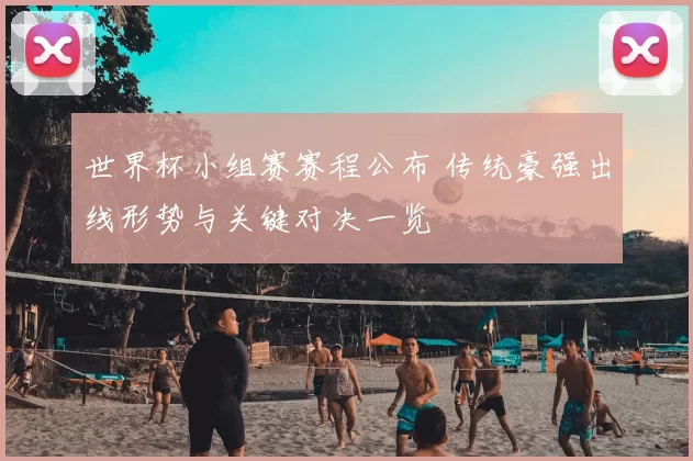 世界杯小组赛赛程公布 传统豪强出线形势与关键对决一览