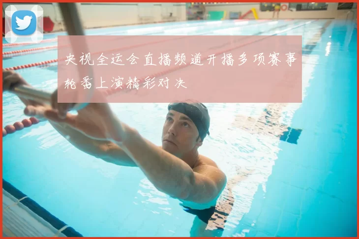 央视全运会直播频道开播多项赛事轮番上演精彩对决