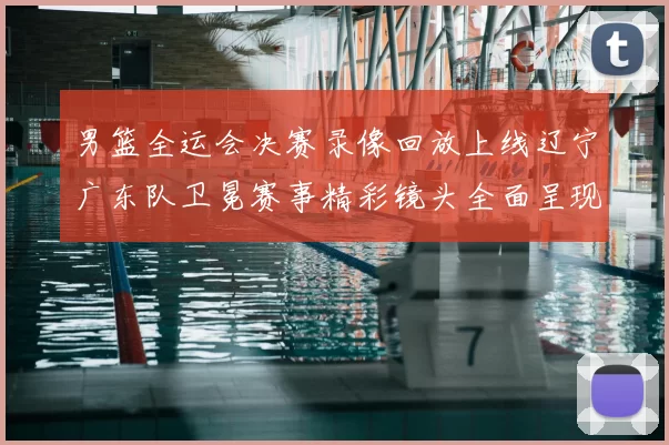 男篮全运会决赛录像回放上线辽宁广东队卫冕赛事精彩镜头全面呈现
