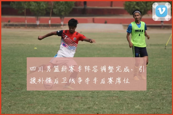 四川男篮新赛季阵容调整完成，引援补强后卫线争夺季后赛席位