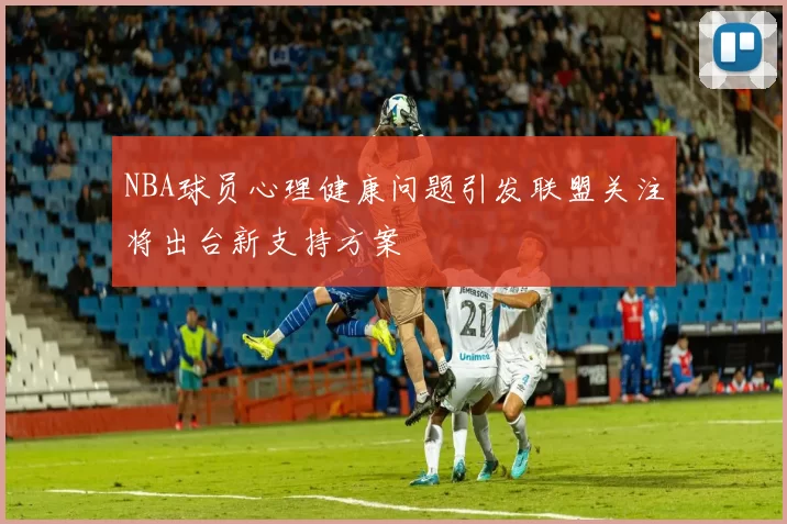 NBA球员心理健康问题引发联盟关注将出台新支持方案