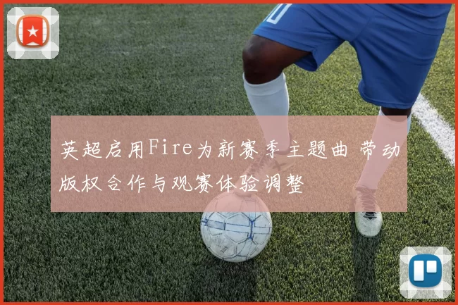 英超启用Fire为新赛季主题曲 带动版权合作与观赛体验调整